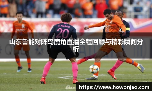 山东鲁能对阵岛鹿角直播全程回顾与精彩瞬间分析