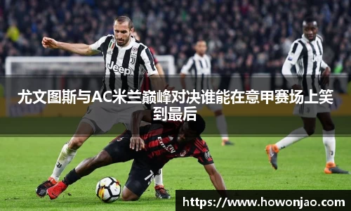 尤文图斯与AC米兰巅峰对决谁能在意甲赛场上笑到最后
