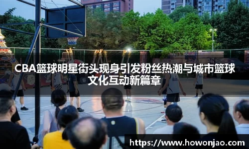 CBA篮球明星街头现身引发粉丝热潮与城市篮球文化互动新篇章